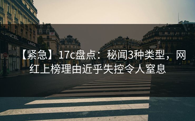 【紧急】17c盘点:秘闻3种类型,网红上榜理由近乎失控令人窒息 【紧急】17c盘点:秘闻3种类型,网红上榜理由近乎失控令人窒息