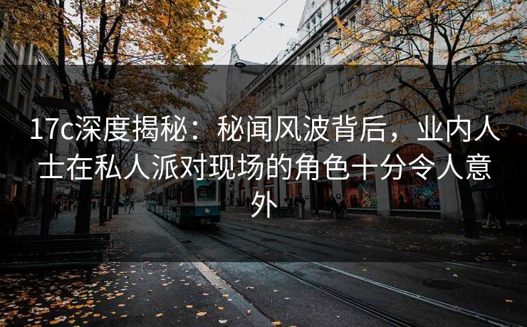 17c深度揭秘：秘闻风波背后，业内人士在私人派对现场的角色十分令人意外