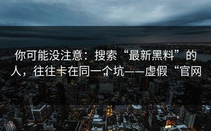你可能没注意:搜索“最新黑料”的人,往往卡在同一个坑——虚假“官网” 你可能没注意:搜索“最新黑料”的人,往往卡在同一个坑——虚假“官网”