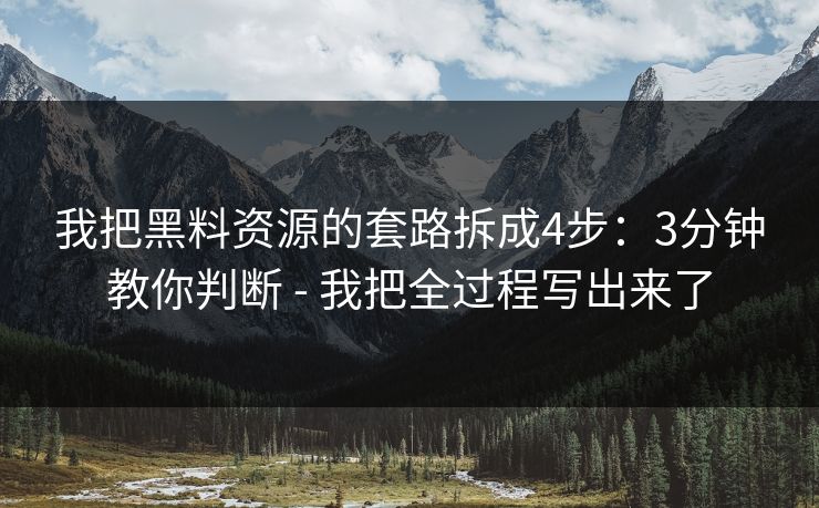 我把黑料资源的套路拆成4步：3分钟教你判断 - 我把全过程写出来了