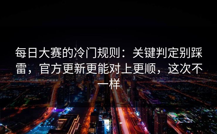 每日大赛的冷门规则：关键判定别踩雷，官方更新更能对上更顺，这次不一样