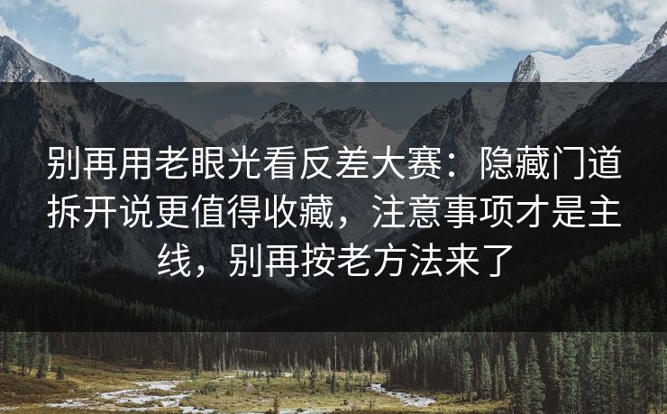 别再用老眼光看反差大赛：隐藏门道拆开说更值得收藏，注意事项才是主线，别再按老方法来了