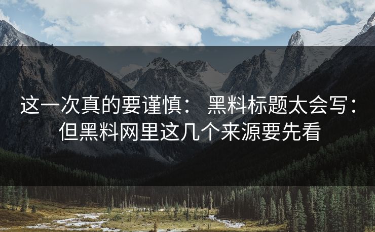 这一次真的要谨慎： 黑料标题太会写： 但黑料网里这几个来源要先看