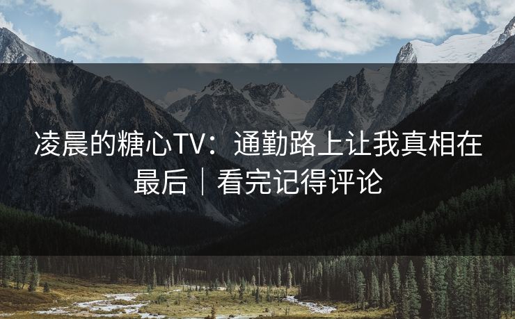 凌晨的糖心TV：通勤路上让我真相在最后｜看完记得评论