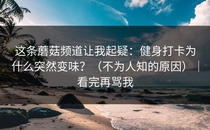 这条蘑菇频道让我起疑：健身打卡为什么突然变味？（不为人知的原因）｜看完再骂我