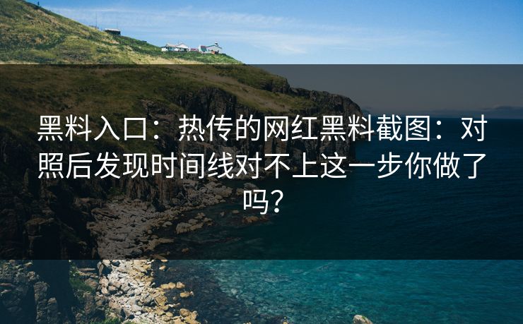 黑料入口：热传的网红黑料截图：对照后发现时间线对不上这一步你做了吗？