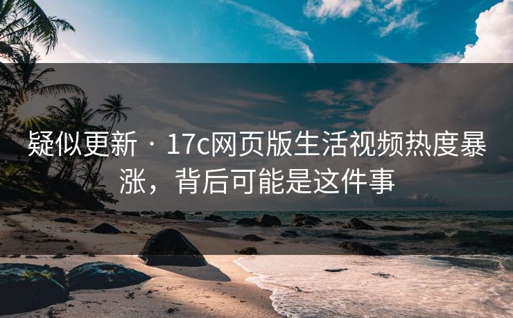 疑似更新 · 17c网页版生活视频热度暴涨，背后可能是这件事