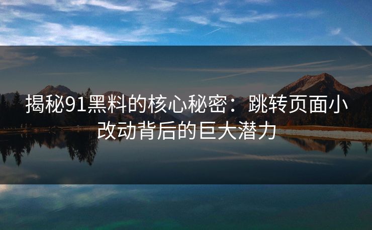 揭秘91黑料的核心秘密：跳转页面小改动背后的巨大潜力