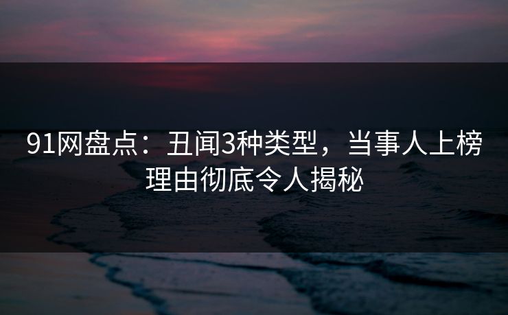 91网盘点：丑闻3种类型，当事人上榜理由彻底令人揭秘