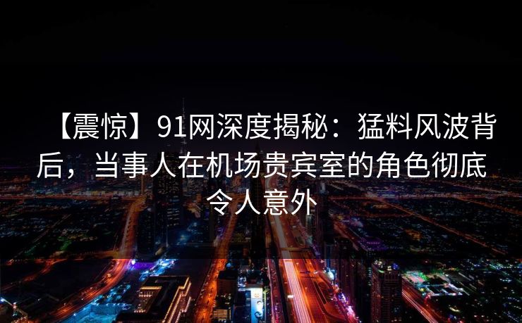 【震惊】91网深度揭秘:猛料风波背后,当事人在机场贵宾室的角色彻底令人意外 【震惊】91网深度揭秘:猛料风波背后,当事人在机场贵宾室的角色彻底令人意外