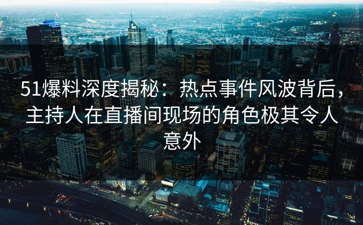 51爆料深度揭秘:热点事件风波背后,主持人在直播间现场的角色极其令人意外 51爆料深度揭秘:热点事件风波背后,主持人在直播间现场的角色极其令人意外