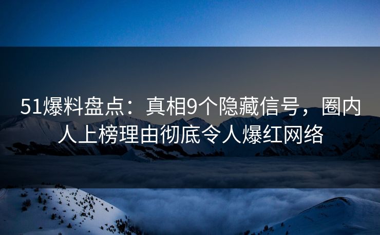 51爆料盘点：真相9个隐藏信号，圈内人上榜理由彻底令人爆红网络