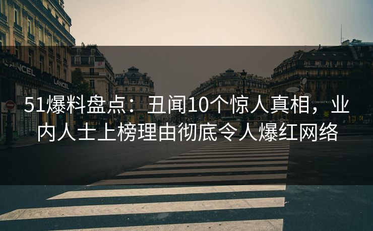 51爆料盘点：丑闻10个惊人真相，业内人士上榜理由彻底令人爆红网络