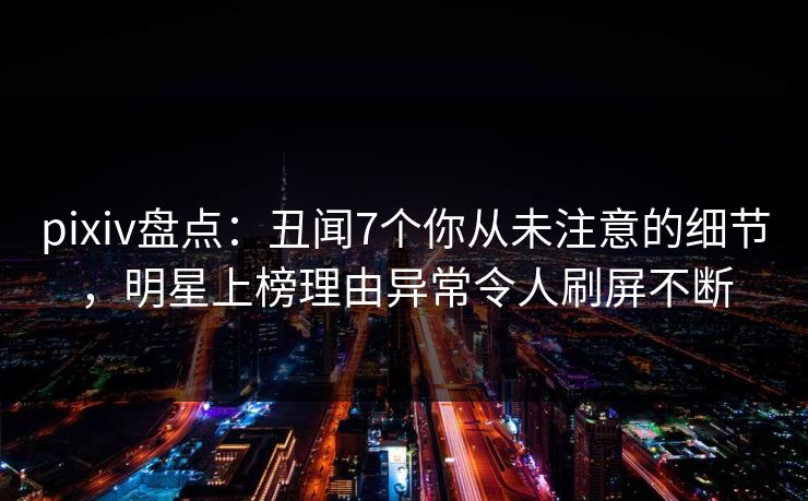 pixiv盘点:丑闻7个你从未注意的细节,明星上榜理由异常令人刷屏不断 pixiv盘点:丑闻7个你从未注意的细节,明星上榜理由异常令人刷屏不断