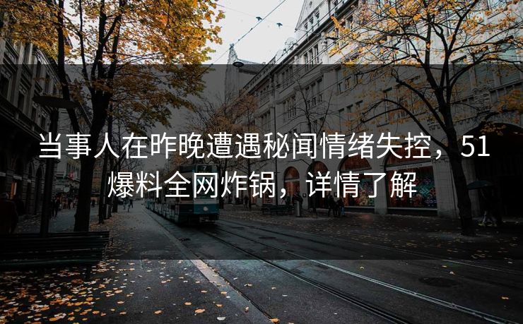 当事人在昨晚遭遇秘闻情绪失控,51爆料全网炸锅,详情了解 当事人在昨晚遭遇秘闻情绪失控,51爆料全网炸锅,详情了解