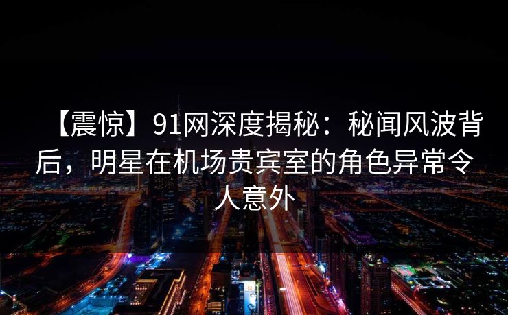 【震惊】91网深度揭秘:秘闻风波背后,明星在机场贵宾室的角色异常令人意外 【震惊】91网深度揭秘:秘闻风波背后,明星在机场贵宾室的角色异常令人意外