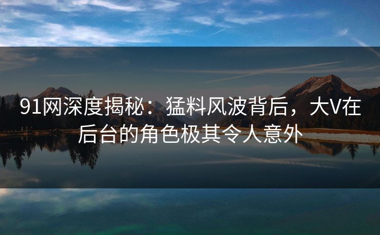 91网深度揭秘：猛料风波背后，大V在后台的角色极其令人意外