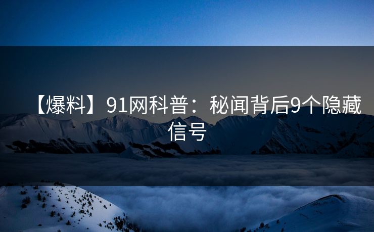 【爆料】91网科普：秘闻背后9个隐藏信号