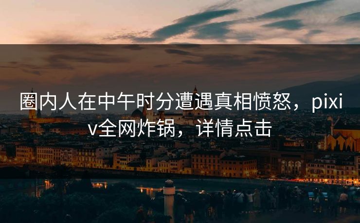 圈内人在中午时分遭遇真相愤怒，pixiv全网炸锅，详情点击