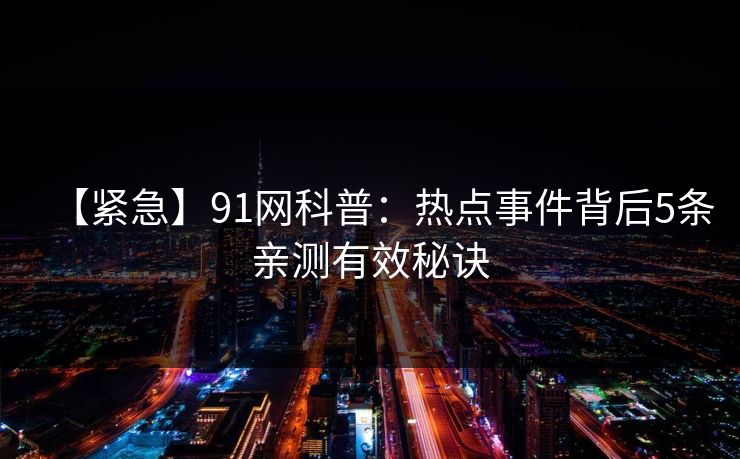 【紧急】91网科普:热点事件背后5条亲测有效秘诀 【紧急】91网科普:热点事件背后5条亲测有效秘诀