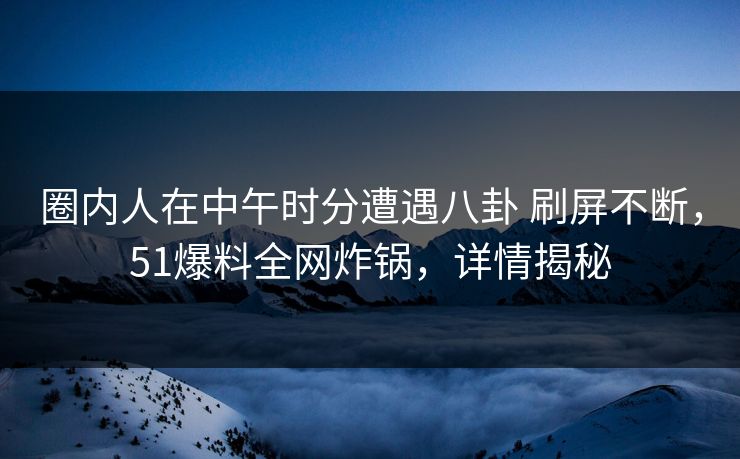 圈内人在中午时分遭遇八卦 刷屏不断,51爆料全网炸锅,详情揭秘 圈内人在中午时分遭遇八卦 刷屏不断,51爆料全网炸锅,详情揭秘