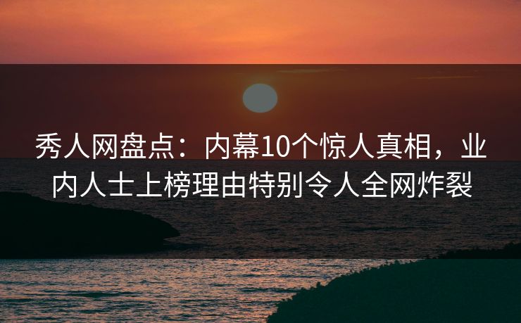 秀人网盘点：内幕10个惊人真相，业内人士上榜理由特别令人全网炸裂