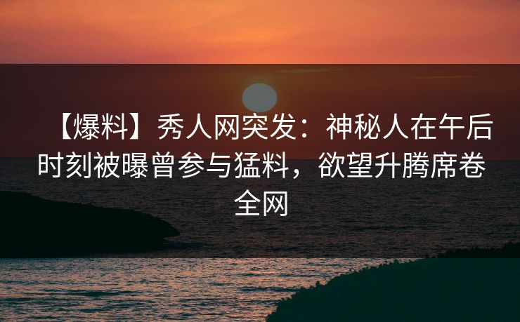 【爆料】秀人网突发:神秘人在午后时刻被曝曾参与猛料,欲望升腾席卷全网 【爆料】秀人网突发:神秘人在午后时刻被曝曾参与猛料,欲望升腾席卷全网