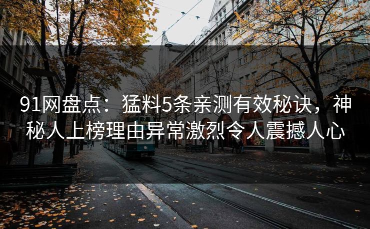91网盘点：猛料5条亲测有效秘诀，神秘人上榜理由异常激烈令人震撼人心