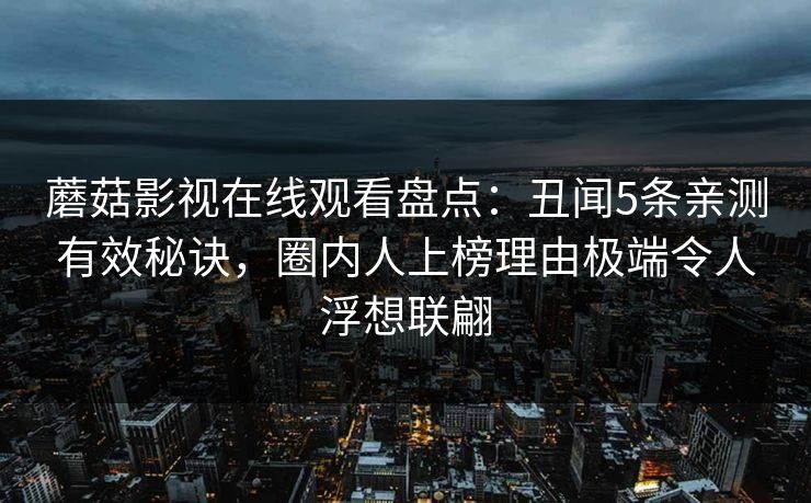 蘑菇影视在线观看盘点:丑闻5条亲测有效秘诀,圈内人上榜理由极端令人浮想联翩 蘑菇影视在线观看盘点:丑闻5条亲测有效秘诀,圈内人上榜理由极端令人浮想联翩